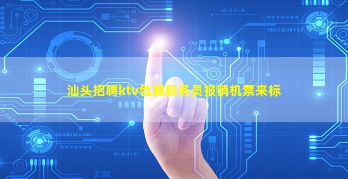 汕头招聘ktv包厢服务员报销机票来标